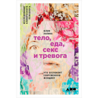 Книга "Тело, еда, секс и тревога. Что беспокоит современную женщину", Юлия Лапина, 2019 г